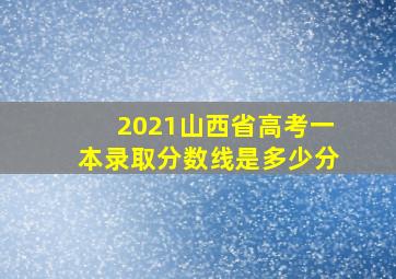 2021山西省高考一本录取分数线是多少分