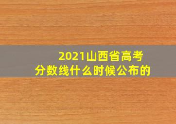 2021山西省高考分数线什么时候公布的