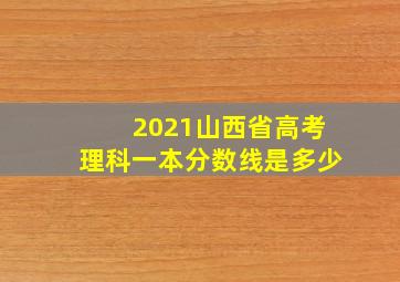 2021山西省高考理科一本分数线是多少