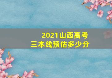 2021山西高考三本线预估多少分