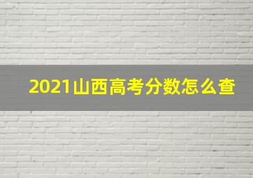 2021山西高考分数怎么查