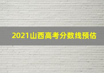 2021山西高考分数线预估