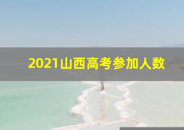 2021山西高考参加人数