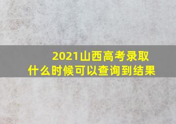 2021山西高考录取什么时候可以查询到结果