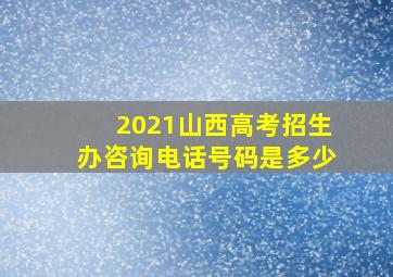 2021山西高考招生办咨询电话号码是多少