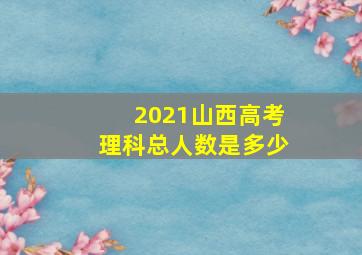 2021山西高考理科总人数是多少