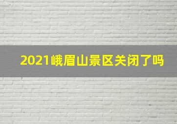 2021峨眉山景区关闭了吗