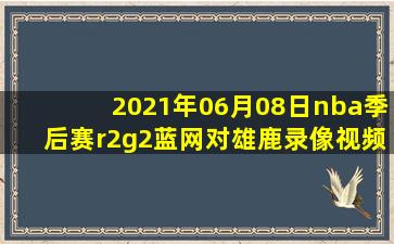 2021年06月08日nba季后赛r2g2蓝网对雄鹿录像视频