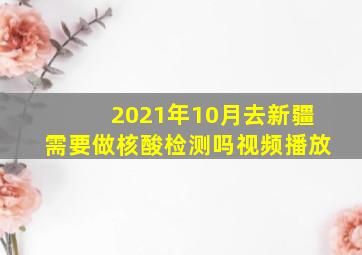 2021年10月去新疆需要做核酸检测吗视频播放