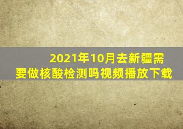 2021年10月去新疆需要做核酸检测吗视频播放下载