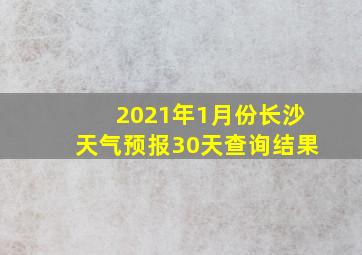 2021年1月份长沙天气预报30天查询结果