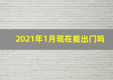 2021年1月现在能出门吗