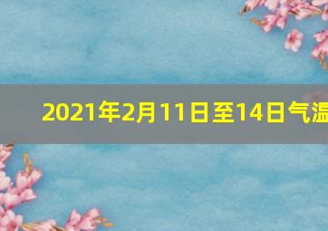 2021年2月11日至14日气温