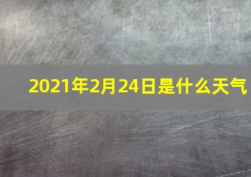 2021年2月24日是什么天气