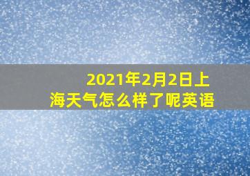 2021年2月2日上海天气怎么样了呢英语