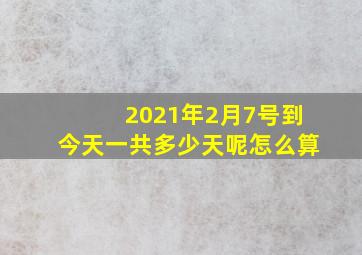 2021年2月7号到今天一共多少天呢怎么算