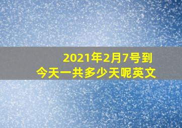 2021年2月7号到今天一共多少天呢英文