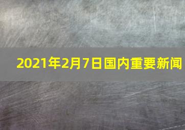 2021年2月7日国内重要新闻