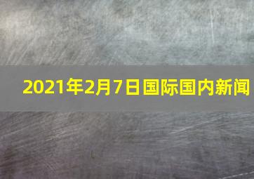 2021年2月7日国际国内新闻