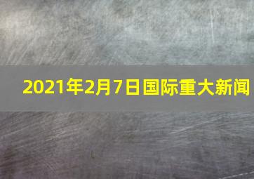 2021年2月7日国际重大新闻