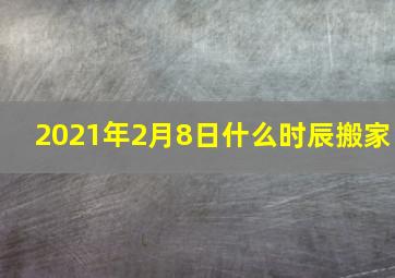 2021年2月8日什么时辰搬家