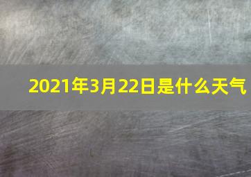 2021年3月22日是什么天气