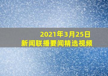 2021年3月25日新闻联播要闻精选视频