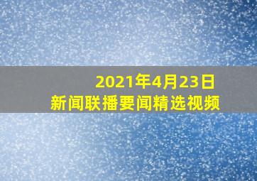 2021年4月23日新闻联播要闻精选视频