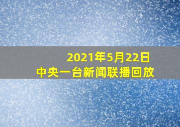 2021年5月22日中央一台新闻联播回放