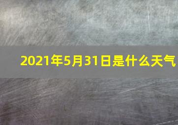 2021年5月31日是什么天气