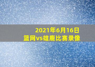 2021年6月16日篮网vs雄鹿比赛录像