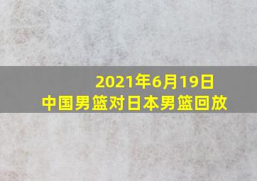 2021年6月19日中国男篮对日本男篮回放