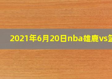 2021年6月20日nba雄鹿vs篮网