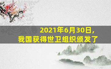 2021年6月30日,我国获得世卫组织颁发了