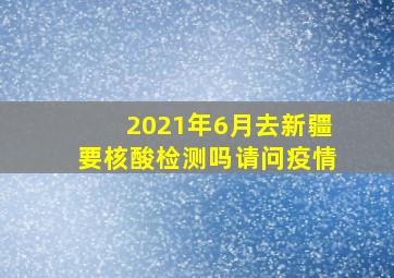 2021年6月去新疆要核酸检测吗请问疫情