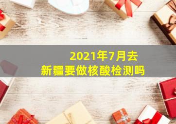 2021年7月去新疆要做核酸检测吗