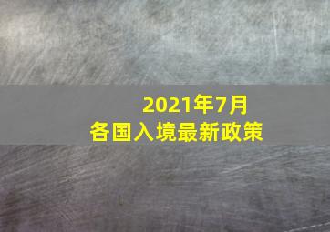 2021年7月各国入境最新政策