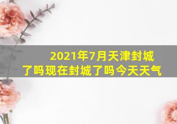 2021年7月天津封城了吗现在封城了吗今天天气