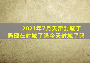 2021年7月天津封城了吗现在封城了吗今天封城了吗