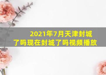 2021年7月天津封城了吗现在封城了吗视频播放