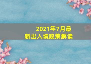 2021年7月最新出入境政策解读