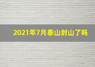 2021年7月泰山封山了吗