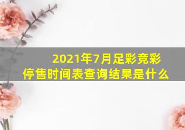 2021年7月足彩竞彩停售时间表查询结果是什么