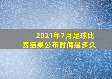 2021年7月足球比赛结果公布时间是多久