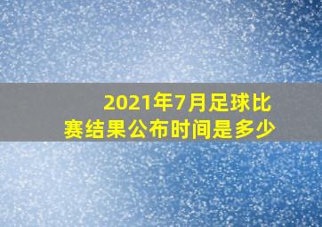 2021年7月足球比赛结果公布时间是多少