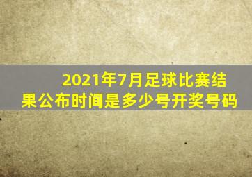 2021年7月足球比赛结果公布时间是多少号开奖号码