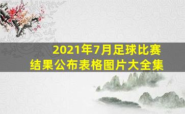 2021年7月足球比赛结果公布表格图片大全集