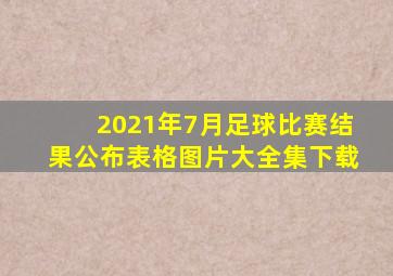 2021年7月足球比赛结果公布表格图片大全集下载