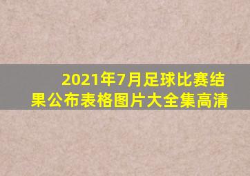 2021年7月足球比赛结果公布表格图片大全集高清