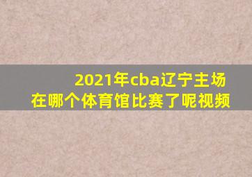 2021年cba辽宁主场在哪个体育馆比赛了呢视频